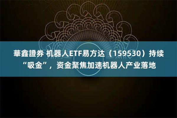 華鑫證券 机器人ETF易方达（159530）持续“吸金”，资金聚焦加速机器人产业落地
