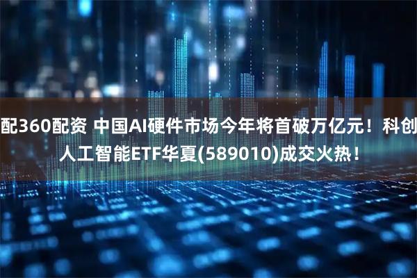 配360配资 中国AI硬件市场今年将首破万亿元！科创人工智能ETF华夏(589010)成交火热！
