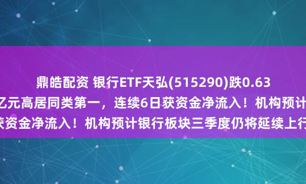 鼎皓配资 银行ETF天弘(515290)跌0.63%，最新单日“吸金”2.53亿元高居同类第一，连续6日获资金净流入！机构预计银行板块三季度仍将延续上行格局