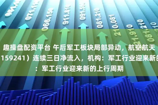 趣操盘配资平台 午后军工板块局部异动，航空航天ETF天弘（159241）连续三日净流入，机构：军工行业迎来新的上行周期