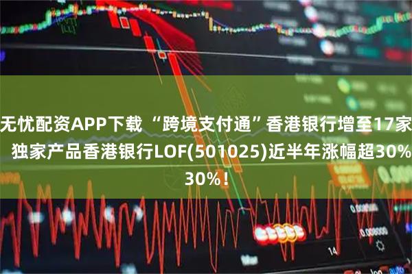 无忧配资APP下载 “跨境支付通”香港银行增至17家！独家产品香港银行LOF(501025)近半年涨幅超30%！