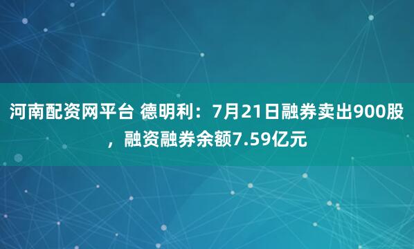 河南配资网平台 德明利：7月21日融券卖出900股，融资融券余额7.59亿元