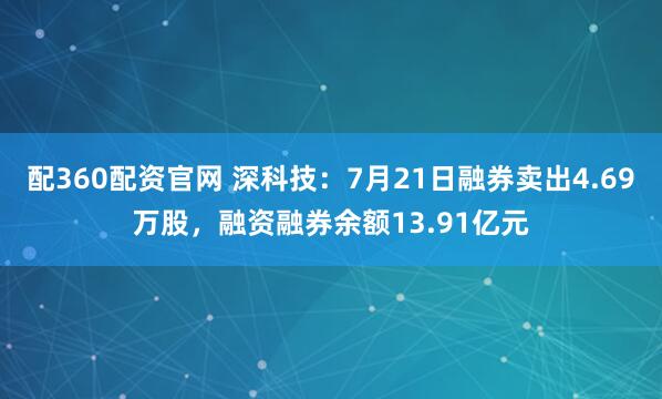 配360配资官网 深科技：7月21日融券卖出4.69万股，融资融券余额13.91亿元