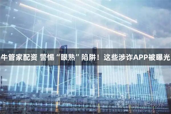牛管家配资 警惕“眼熟”陷阱！这些涉诈APP被曝光
