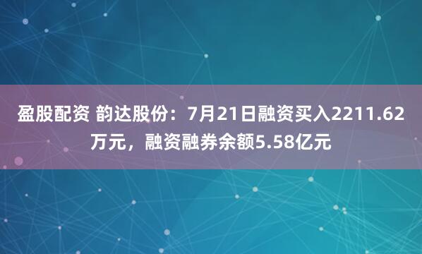 盈股配资 韵达股份：7月21日融资买入2211.62万元，融资融券余额5.58亿元