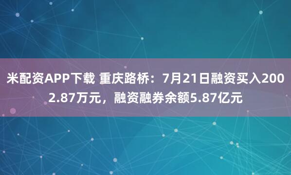 米配资APP下载 重庆路桥：7月21日融资买入2002.87万元，融资融券余额5.87亿元