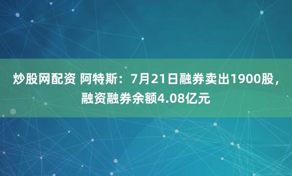 炒股网配资 阿特斯：7月21日融券卖出1900股，融资融券余额4.08亿元
