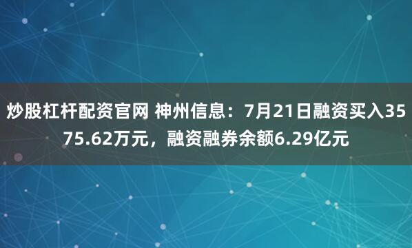 炒股杠杆配资官网 神州信息：7月21日融资买入3575.62万元，融资融券余额6.29亿元
