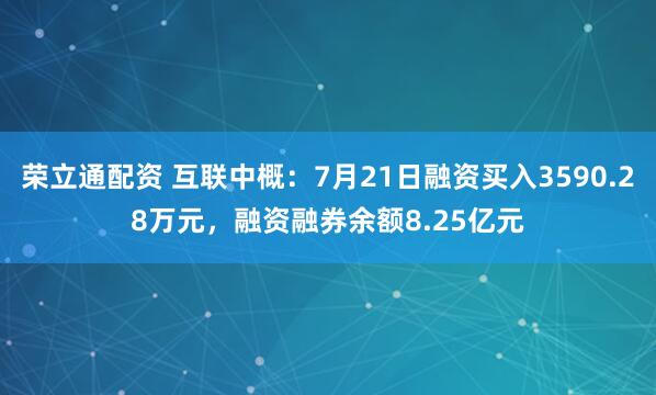 荣立通配资 互联中概：7月21日融资买入3590.28万元，融资融券余额8.25亿元