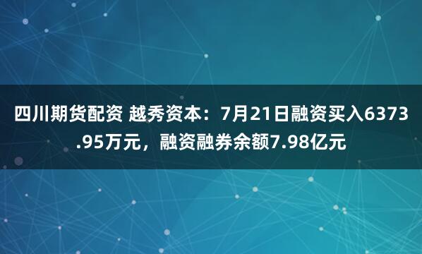 四川期货配资 越秀资本：7月21日融资买入6373.95万元，融资融券余额7.98亿元