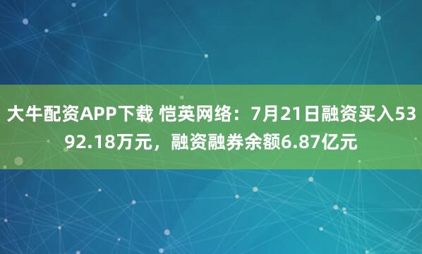 大牛配资APP下载 恺英网络：7月21日融资买入5392.18万元，融资融券余额6.87亿元