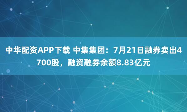 中华配资APP下载 中集集团：7月21日融券卖出4700股，融资融券余额8.83亿元