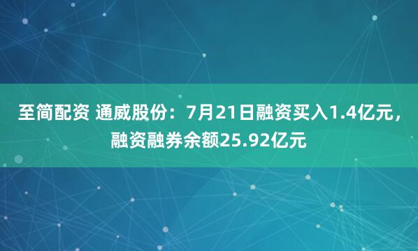 至简配资 通威股份：7月21日融资买入1.4亿元，融资融券余额25.92亿元
