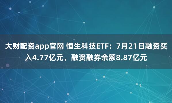 大财配资app官网 恒生科技ETF：7月21日融资买入4.77亿元，融资融券余额8.87亿元