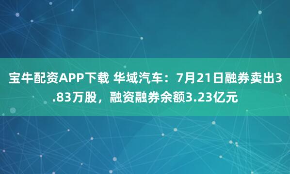 宝牛配资APP下载 华域汽车：7月21日融券卖出3.83万股，融资融券余额3.23亿元