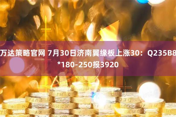 万达策略官网 7月30日济南翼缘板上涨30：Q235B8*180-250报3920
