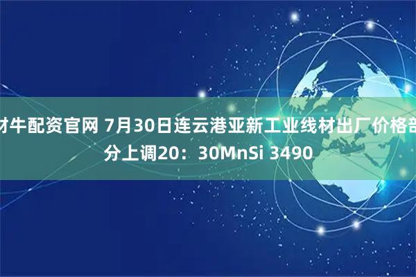 财牛配资官网 7月30日连云港亚新工业线材出厂价格部分上调20：30MnSi 3490