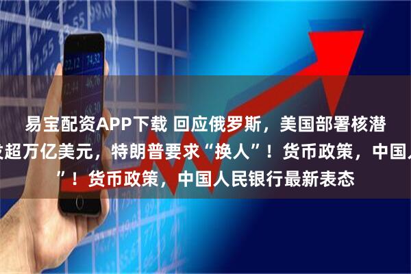 易宝配资APP下载 回应俄罗斯，美国部署核潜艇！美股市值蒸发超万亿美元，特朗普要求“换人”！货币政策，中国人民银行最新表态