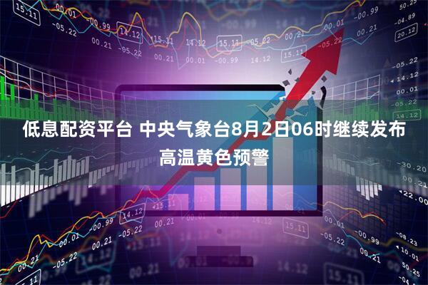 低息配资平台 中央气象台8月2日06时继续发布高温黄色预警