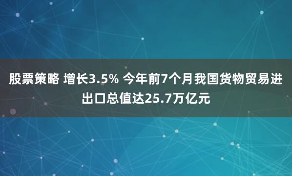 股票策略 增长3.5% 今年前7个月我国货物贸易进出口总值达25.7万亿元