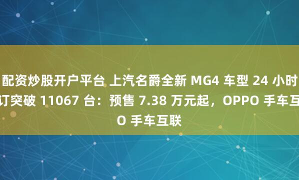 配资炒股开户平台 上汽名爵全新 MG4 车型 24 小时小订突破 11067 台：预售 7.38 万元起，OPPO 手车互联