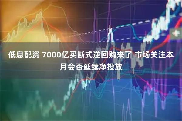 低息配资 7000亿买断式逆回购来了 市场关注本月会否延续净投放