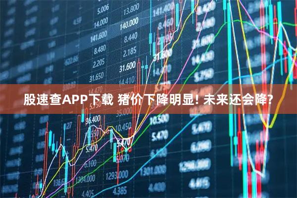 股速查APP下载 猪价下降明显! 未来还会降?
