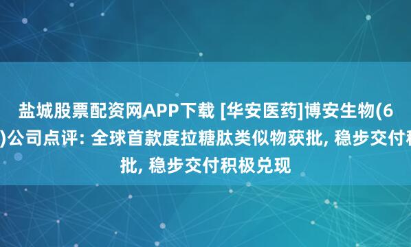 盐城股票配资网APP下载 [华安医药]博安生物(6955.HK)公司点评: 全球首款度拉糖肽类似物获批, 稳步交付积极兑现
