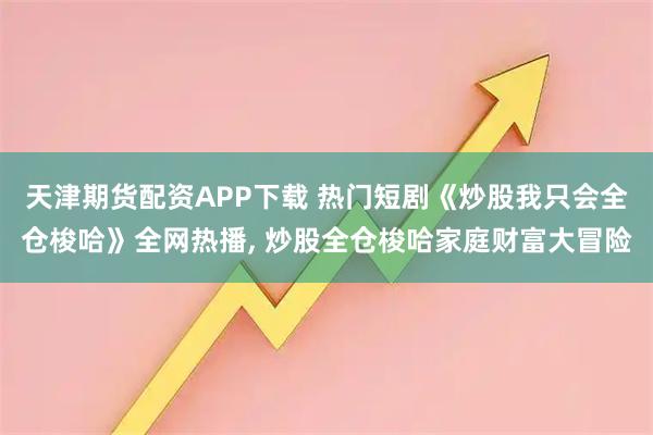 天津期货配资APP下载 热门短剧《炒股我只会全仓梭哈》全网热播, 炒股全仓梭哈家庭财富大冒险