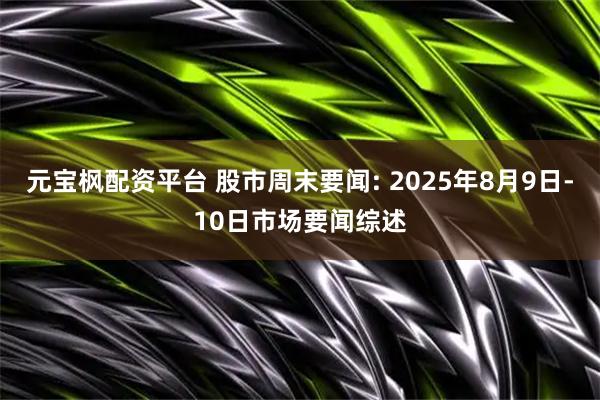 元宝枫配资平台 股市周末要闻: 2025年8月9日-10日市场要闻综述