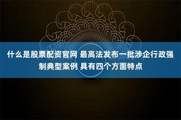什么是股票配资官网 最高法发布一批涉企行政强制典型案例 具有四个方面特点