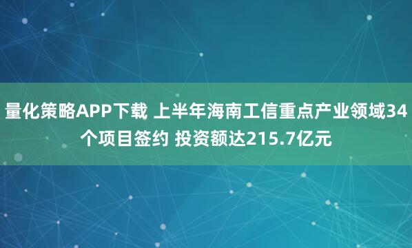 量化策略APP下载 上半年海南工信重点产业领域34个项目签约 投资额达215.7亿元