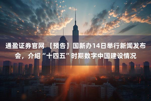 通盈证券官网 【预告】国新办14日举行新闻发布会，介绍“十四五”时期数字中国建设情况