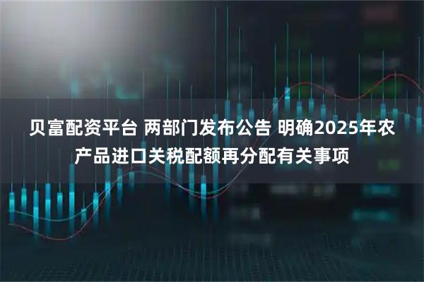 贝富配资平台 两部门发布公告 明确2025年农产品进口关税配额再分配有关事项