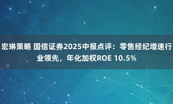 宏琳策略 国信证券2025中报点评：零售经纪增速行业领先，年化加权ROE 10.5%