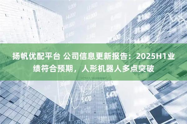 扬帆优配平台 公司信息更新报告：2025H1业绩符合预期，人形机器人多点突破