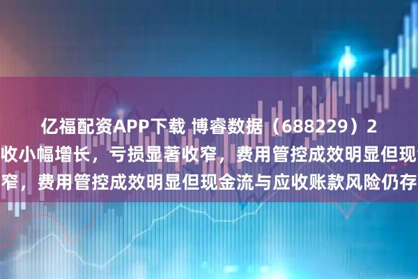 亿福配资APP下载 博睿数据（688229）2025年中报财务分析：营收小幅增长，亏损显著收窄，费用管控成效明显但现金流与应收账款风险仍存