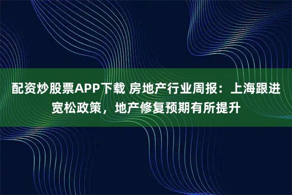 配资炒股票APP下载 房地产行业周报：上海跟进宽松政策，地产修复预期有所提升