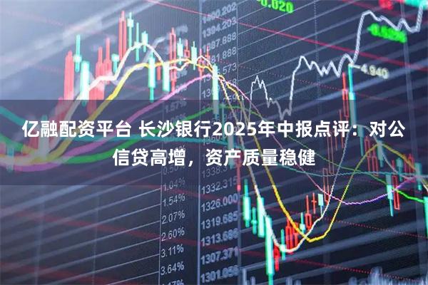 亿融配资平台 长沙银行2025年中报点评：对公信贷高增，资产质量稳健
