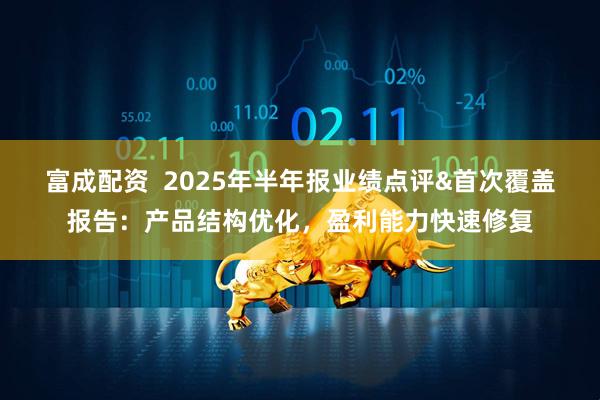 富成配资  2025年半年报业绩点评&首次覆盖报告：产品结构优化，盈利能力快速修复