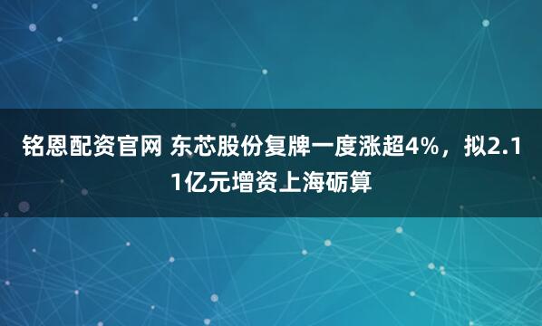 铭恩配资官网 东芯股份复牌一度涨超4%，拟2.11亿元增资上海砺算
