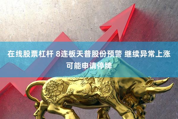 在线股票杠杆 8连板天普股份预警 继续异常上涨可能申请停牌