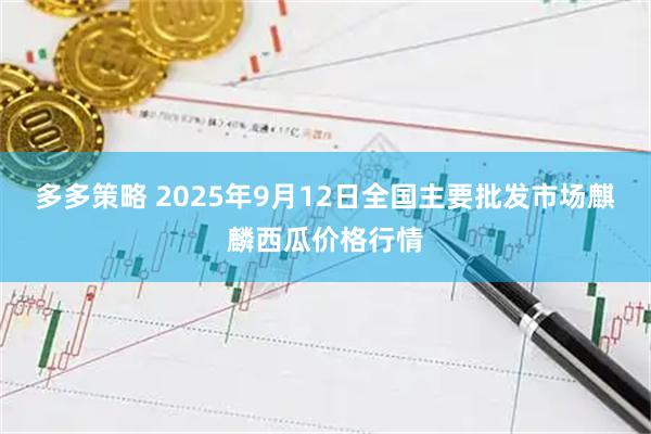 多多策略 2025年9月12日全国主要批发市场麒麟西瓜价格行情