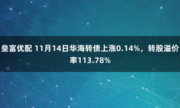 垒富优配 11月14日华海转债上涨0.14%,转股溢价率113.78%