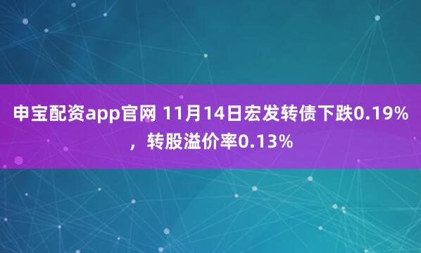 申宝配资app官网 11月14日宏发转债下跌0.19%,转股溢价率0.13%