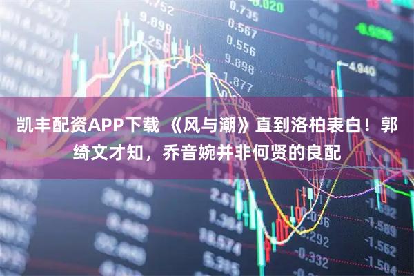 凯丰配资APP下载 《风与潮》直到洛柏表白！郭绮文才知，乔音婉并非何贤的良配