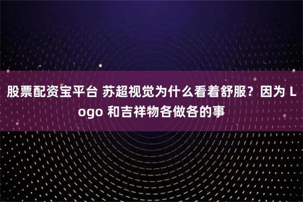 股票配资宝平台 苏超视觉为什么看着舒服?因为 Logo 和吉祥物各做各的事