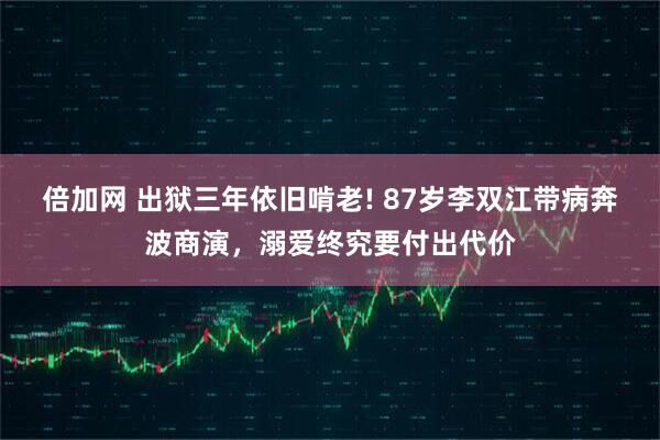 倍加网 出狱三年依旧啃老! 87岁李双江带病奔波商演，溺爱终究要付出代价