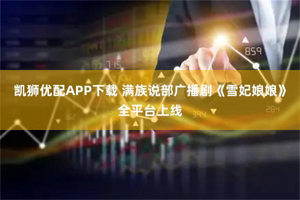 凯狮优配APP下载 满族说部广播剧《雪妃娘娘》全平台上线