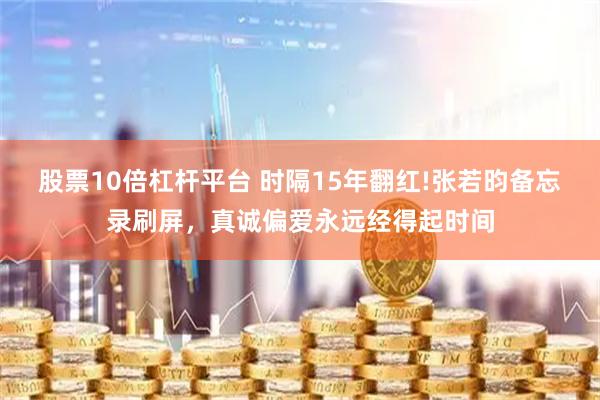 股票10倍杠杆平台 时隔15年翻红!张若昀备忘录刷屏，真诚偏爱永远经得起时间